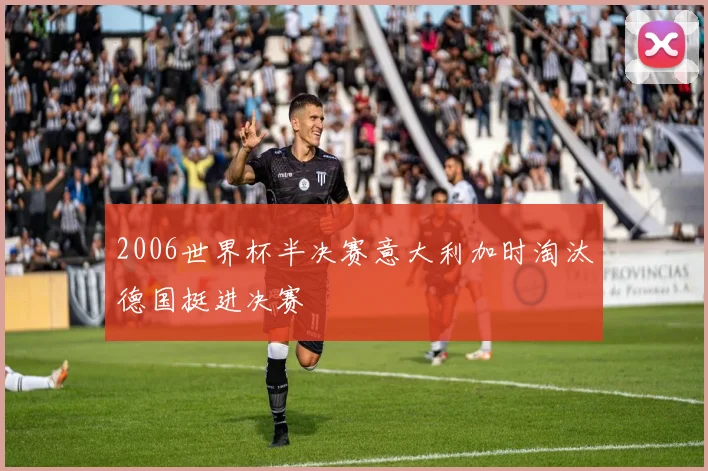 2006世界杯半决赛意大利加时淘汰德国挺进决赛