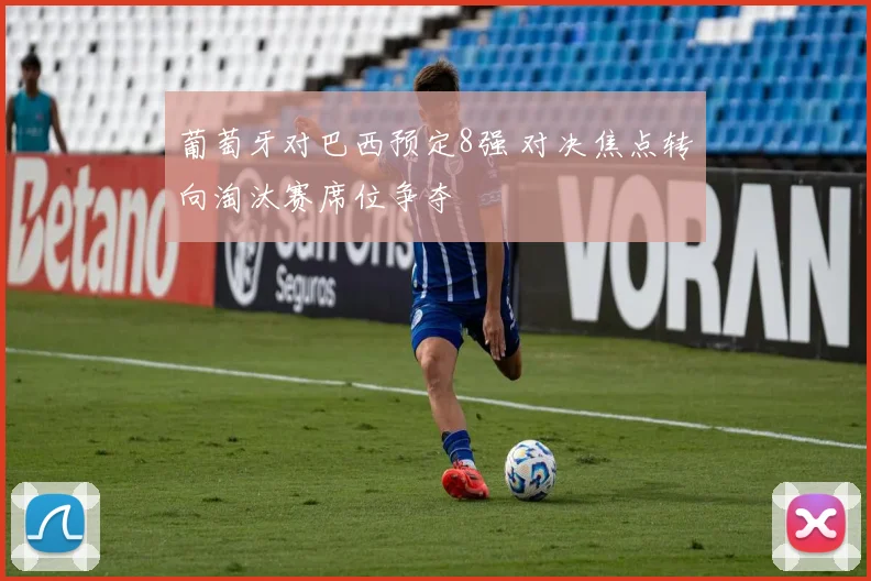 葡萄牙对巴西预定8强 对决焦点转向淘汰赛席位争夺
