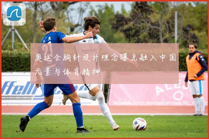 奥运会胸针设计理念曝光融入中国元素与体育精神