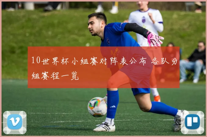 10世界杯小组赛对阵表公布 各队分组赛程一览
