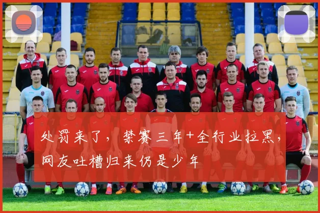 处罚来了，禁赛三年+全行业拉黑，网友吐槽归来仍是少年