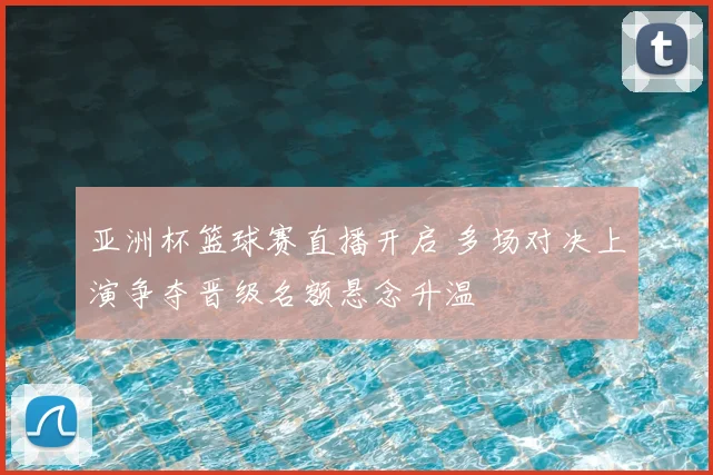 亚洲杯篮球赛直播开启 多场对决上演争夺晋级名额悬念升温