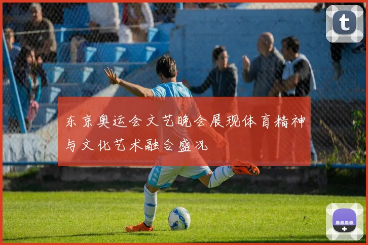 东京奥运会文艺晚会展现体育精神与文化艺术融合盛况
