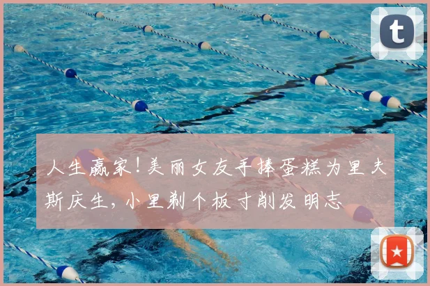 人生赢家!美丽女友手捧蛋糕为里夫斯庆生,小里剃个板寸削发明志